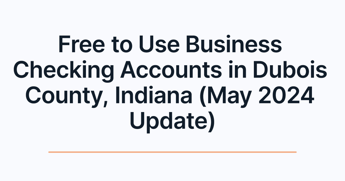Free to Use Business Checking Accounts in Dubois County, Indiana (May 2024 Update)